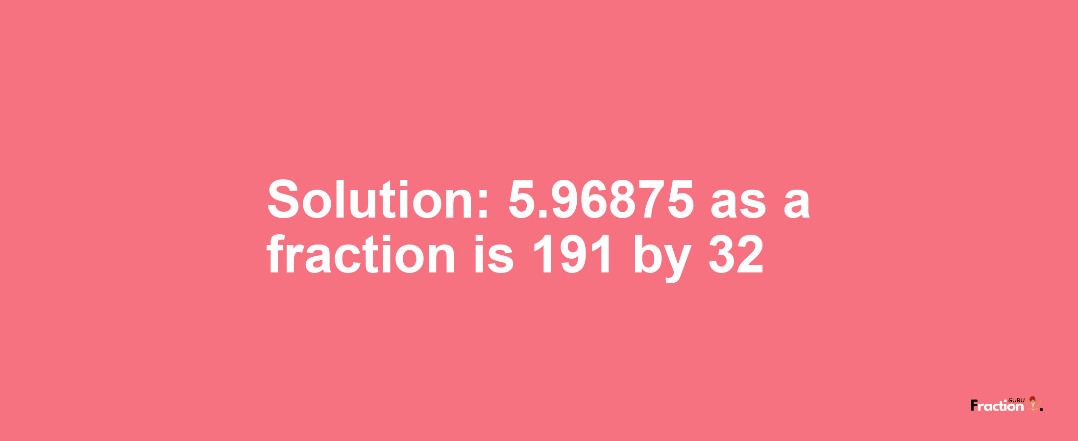 Solution:5.96875 as a fraction is 191/32